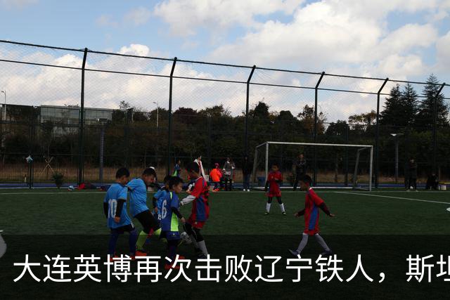 大连英博再次击败辽宁铁人，斯坦丘闪耀全场